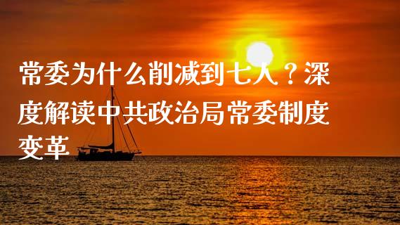 常委为什么削减到七人？深度解读中共政治局常委制度变革_https://wap.sdyuehang.cn_债券资讯_第1张