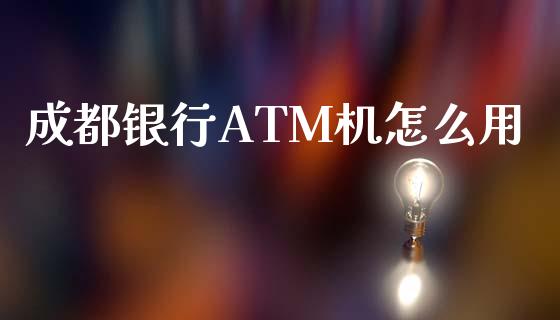 成都银行ATM机怎么用_https://wap.sdyuehang.cn_债券资讯_第1张