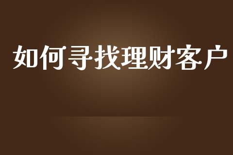 如何寻找理财客户_https://wap.sdyuehang.cn_债券资讯_第1张
