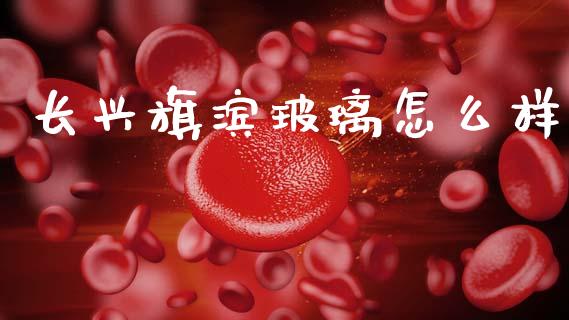 长兴旗滨玻璃怎么样_https://wap.sdyuehang.cn_美股行情_第1张