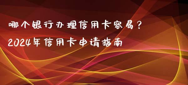 哪个银行办理信用卡容易？2024年信用卡申请指南_https://wap.sdyuehang.cn_产经新闻_第1张