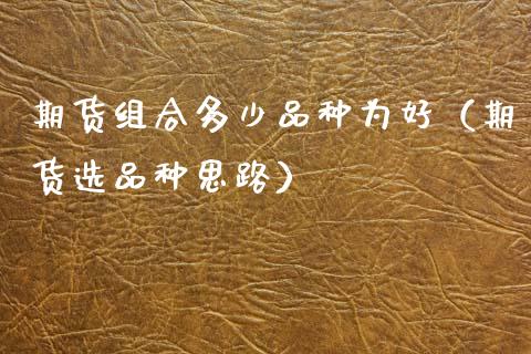 期货组合多少品种为好（期货选品种思路）_https://wap.sdyuehang.cn_产经新闻_第1张