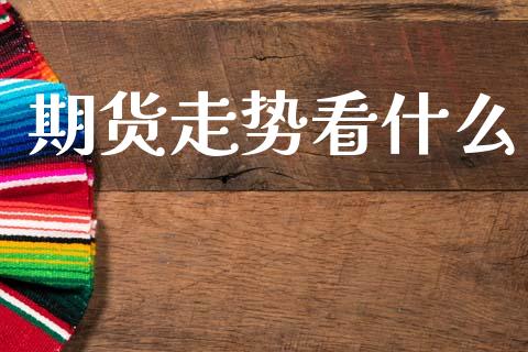 期货走势看什么_https://wap.sdyuehang.cn_新股申购_第1张