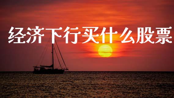经济下行买什么股票_https://wap.sdyuehang.cn_产经新闻_第1张