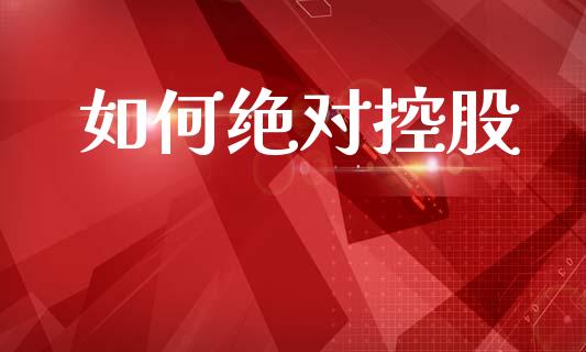 如何绝对控股_https://wap.sdyuehang.cn_新股申购_第1张