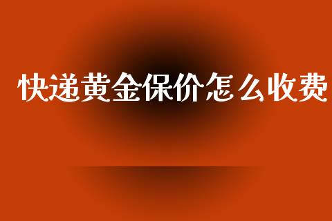 快递黄金保价怎么收费_https://wap.sdyuehang.cn_债券资讯_第1张