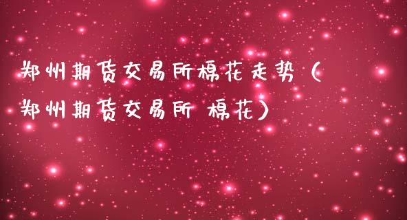 郑州期货交易所棉花走势（郑州期货交易所 棉花）_https://wap.sdyuehang.cn_新股申购_第1张