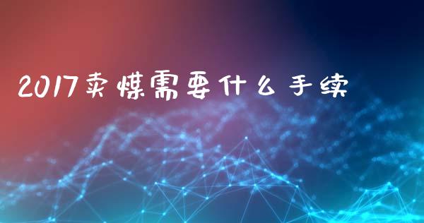 2017卖煤需要什么手续_产经新闻_第1张_产经新闻_债券资讯_新股申购_美股行情 2017卖煤需要什么手续_https://wap.sdyuehang.cn_产经新闻_第1张