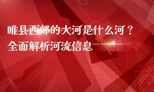 睢县西郊的大河是什么河？全面解析河流信息_https://wap.sdyuehang.cn_产经新闻_第1张