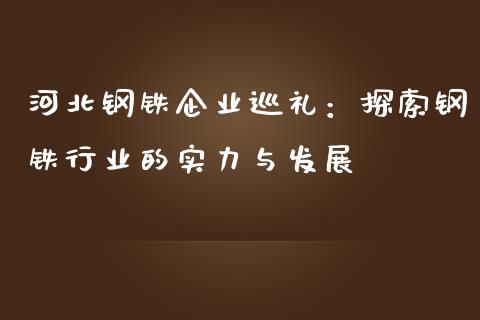 河北钢铁企业巡礼：探索钢铁行业的实力与发展_https://wap.sdyuehang.cn_产经新闻_第1张