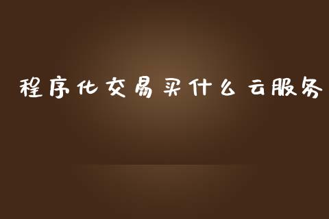 程序化交易买什么云服务_https://wap.sdyuehang.cn_产经新闻_第1张