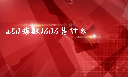 a50指数1606是什么_https://wap.sdyuehang.cn_产经新闻_第1张