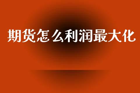 期货怎么利润最大化_https://wap.sdyuehang.cn_产经新闻_第1张