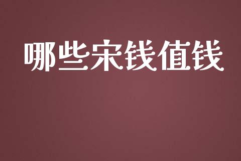 哪些宋钱值钱_https://wap.sdyuehang.cn_产经新闻_第1张