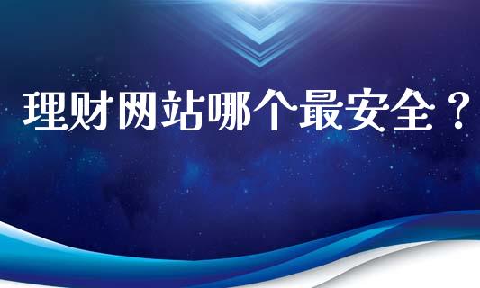 理财网站哪个最安全？_https://wap.sdyuehang.cn_产经新闻_第1张