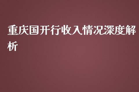 重庆国开行收入情况深度解析_https://wap.sdyuehang.cn_美股行情_第1张