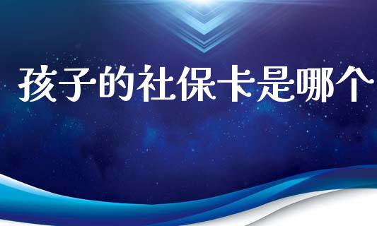 孩子的社保卡是哪个_https://wap.sdyuehang.cn_债券资讯_第1张