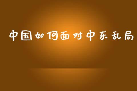 中国如何面对中东乱局_https://wap.sdyuehang.cn_债券资讯_第1张