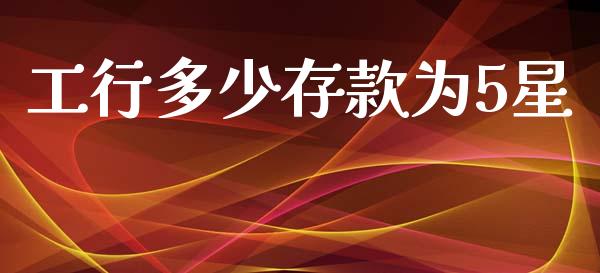 工行多少存款为5星_https://wap.sdyuehang.cn_新股申购_第1张
