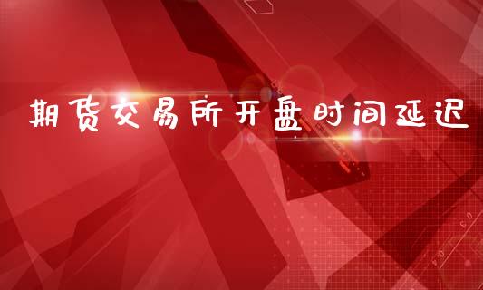 期货交易所开盘时间延迟_https://wap.sdyuehang.cn_美股行情_第1张