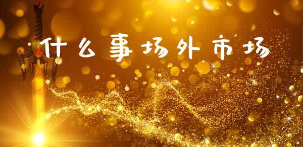 什么事场外市场_https://wap.sdyuehang.cn_新股申购_第1张