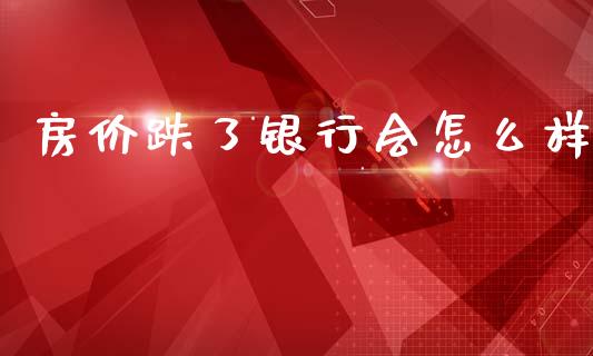房价跌了银行会怎么样_https://wap.sdyuehang.cn_债券资讯_第1张
