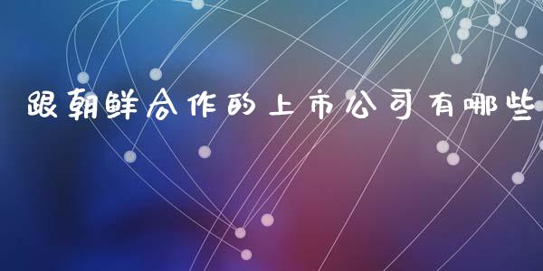 跟朝鲜合作的上市公司有哪些_https://wap.sdyuehang.cn_产经新闻_第1张