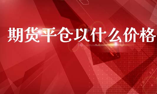 期货平仓以什么价格_https://wap.sdyuehang.cn_美股行情_第1张