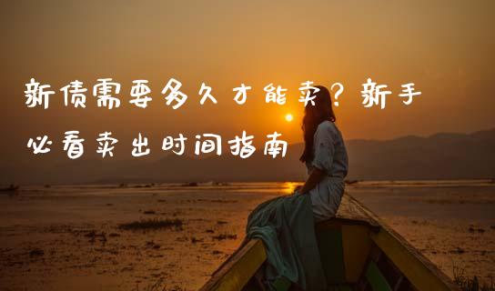 新债需要多久才能卖？新手必看卖出时间指南_https://wap.sdyuehang.cn_产经新闻_第1张
