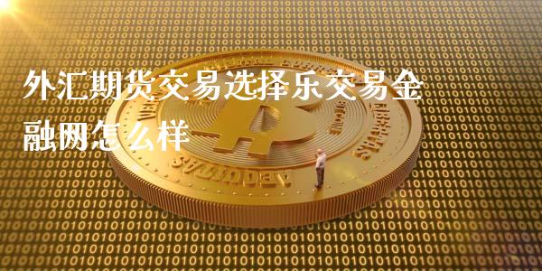 外汇期货交易选择乐交易金融网怎么样_https://wap.sdyuehang.cn_美股行情_第1张