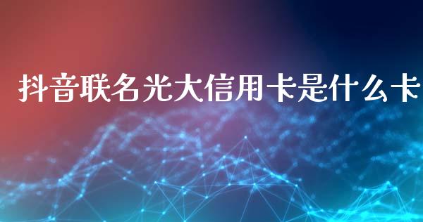 抖音联名光大信用卡是什么卡_https://wap.sdyuehang.cn_美股行情_第1张
