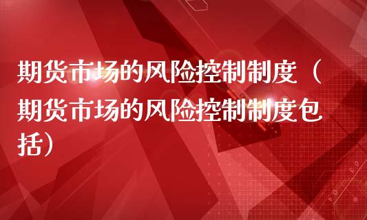 期货市场的风险控制制度（期货市场的风险控制制度包括）_https://wap.sdyuehang.cn_产经新闻_第1张
