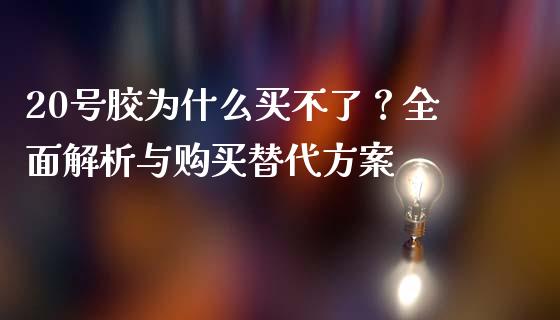 20号胶为什么买不了？全面解析与购买替代方案_https://wap.sdyuehang.cn_产经新闻_第1张