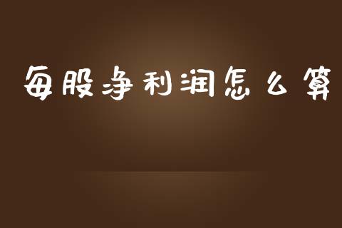 每股净利润怎么算_https://wap.sdyuehang.cn_产经新闻_第1张