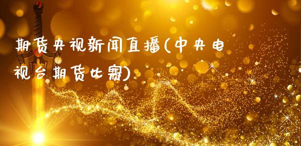 期货央视新闻直播(中央电视台期货比赛)_https://wap.sdyuehang.cn_债券资讯_第1张