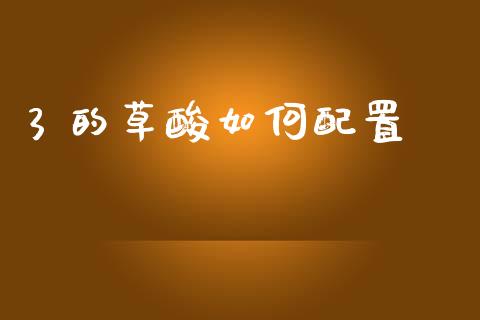 3 的草酸如何配置_https://wap.sdyuehang.cn_债券资讯_第1张