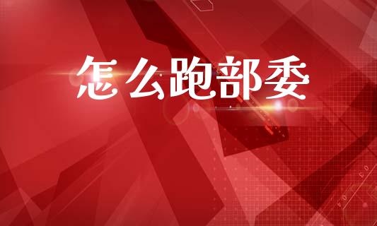 怎么跑部委_https://wap.sdyuehang.cn_债券资讯_第1张