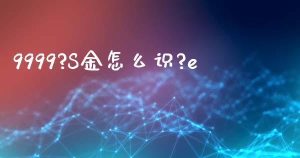 9999?S金怎么识?e_https://wap.sdyuehang.cn_新股申购_第1张