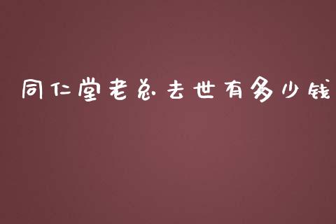 同仁堂老总去世有多少钱_https://wap.sdyuehang.cn_债券资讯_第1张