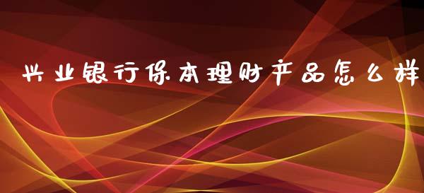 兴业银行保本理财产品怎么样_https://wap.sdyuehang.cn_产经新闻_第1张
