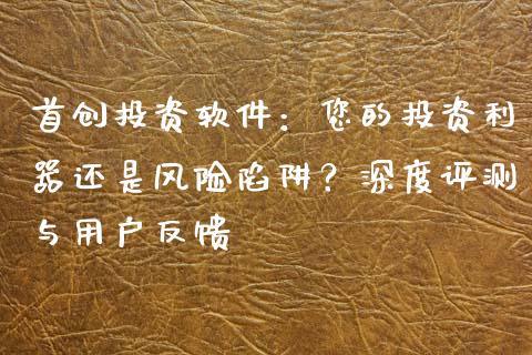 首创投资软件：您的投资利器还是风险陷阱？深度评测与用户反馈_https://wap.sdyuehang.cn_产经新闻_第1张