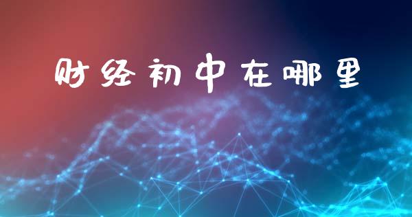 财经初中在哪里_https://wap.sdyuehang.cn_产经新闻_第1张