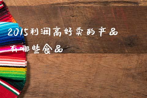 2015利润高好卖的产品有哪些食品_https://wap.sdyuehang.cn_产经新闻_第1张
