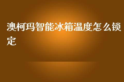 澳柯玛智能冰箱温度怎么锁定_https://wap.sdyuehang.cn_美股行情_第1张