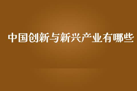 中国创新与新兴产业有哪些_https://wap.sdyuehang.cn_产经新闻_第1张