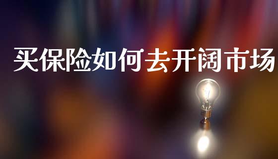 买保险如何去开阔市场_https://wap.sdyuehang.cn_新股申购_第1张