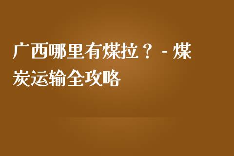 广西哪里有煤拉？ - 煤炭运输全攻略_https://wap.sdyuehang.cn_债券资讯_第1张