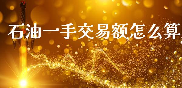 石油一手交易额怎么算_https://wap.sdyuehang.cn_美股行情_第1张