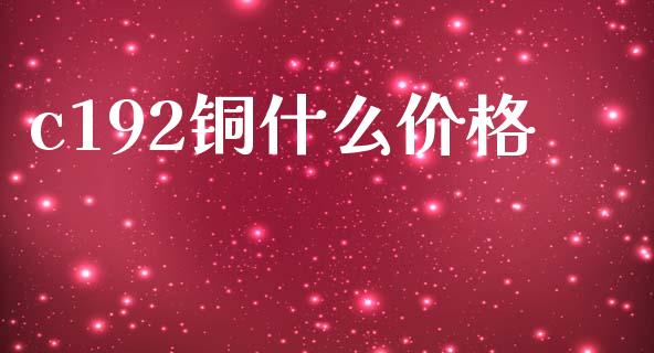 c192铜什么价格_https://wap.sdyuehang.cn_新股申购_第1张