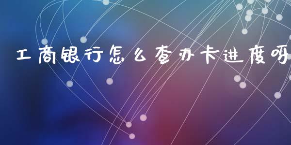 工商银行怎么查办卡进度呀_https://wap.sdyuehang.cn_产经新闻_第1张